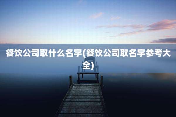 餐饮公司取什么名字(餐饮公司取名字参考大全)
