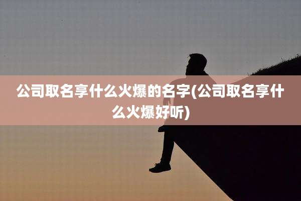 公司取名享什么火爆的名字(公司取名享什么火爆好听)