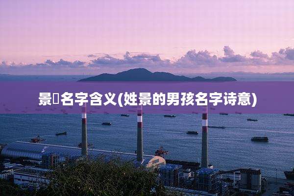 景晞名字含义(姓景的男孩名字诗意)