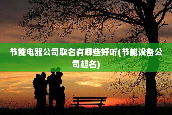 节能电器公司取名有哪些好听(节能设备公司起名)