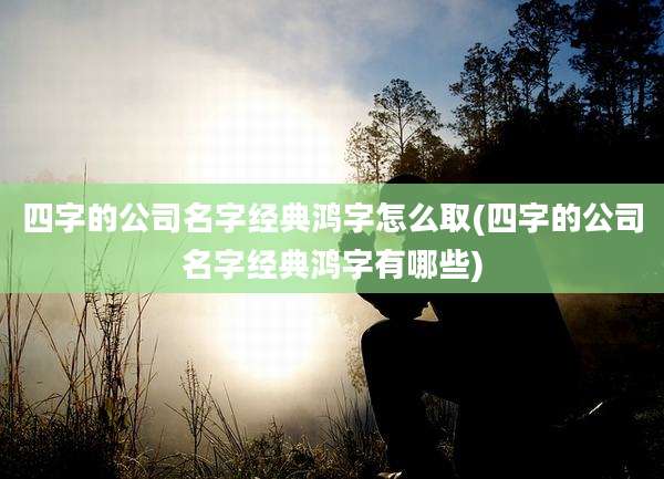 四字的公司名字经典鸿字怎么取(四字的公司名字经典鸿字有哪些)