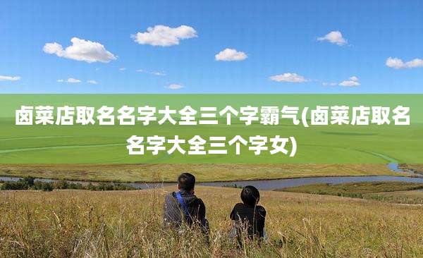 卤菜店取名名字大全三个字霸气(卤菜店取名名字大全三个字女)