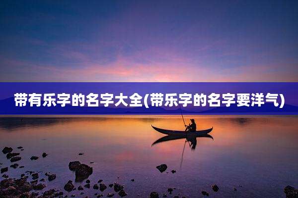 带有乐字的名字大全(带乐字的名字要洋气)