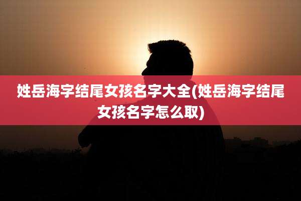 姓岳海字结尾女孩名字大全(姓岳海字结尾女孩名字怎么取)
