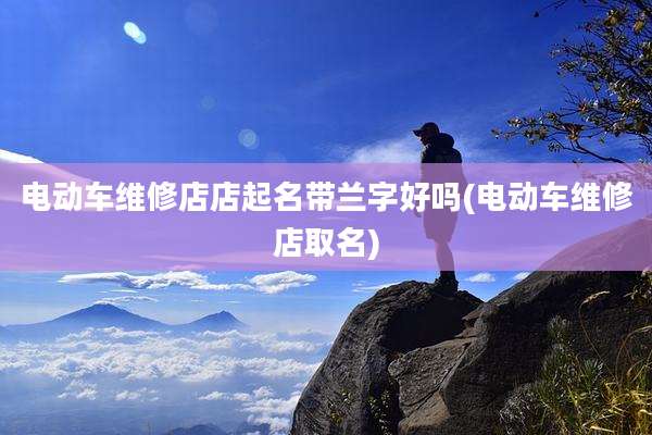 电动车维修店店起名带兰字好吗(电动车维修店取名)