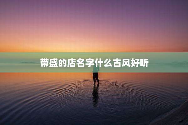 带盛的店名字什么古风好听