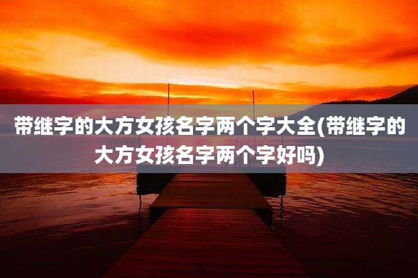 带继字的大方女孩名字两个字大全(带继字的大方女孩名字两个字好吗)