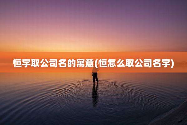 恒字取公司名的寓意(恒怎么取公司名字)