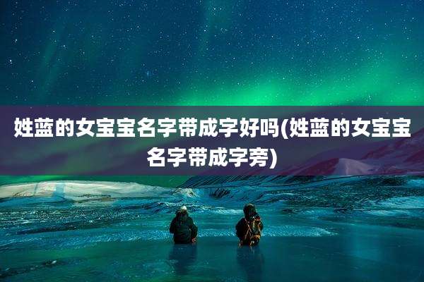 姓蓝的女宝宝名字带成字好吗(姓蓝的女宝宝名字带成字旁)