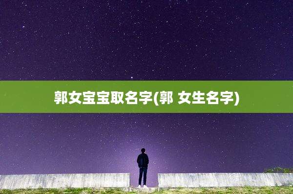 郭女宝宝取名字(郭 女生名字)