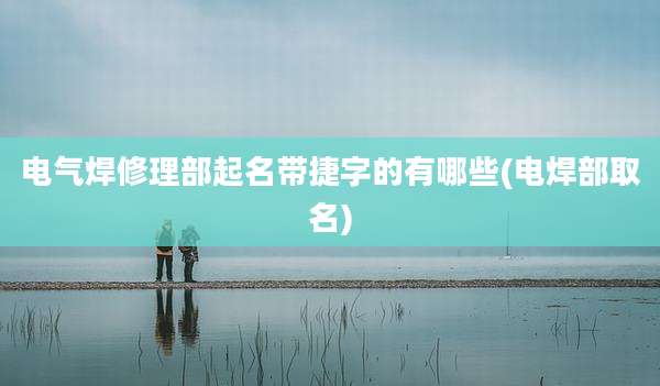 电气焊修理部起名带捷字的有哪些(电焊部取名)