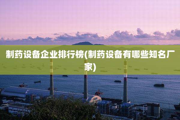 制药设备企业排行榜(制药设备有哪些知名厂家)