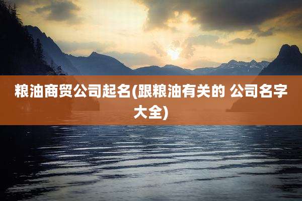 粮油商贸公司起名(跟粮油有关的 公司名字大全)