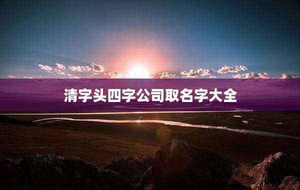 清字头四字公司取名字大全