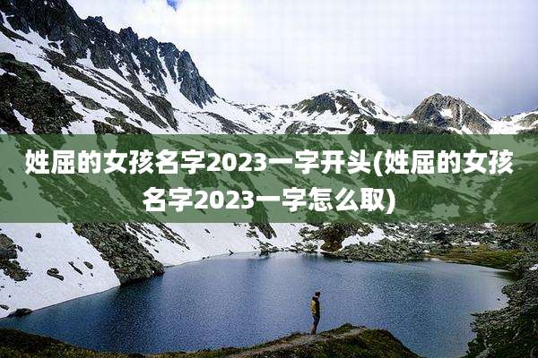 姓屈的女孩名字2023一字开头(姓屈的女孩名字2023一字怎么取)