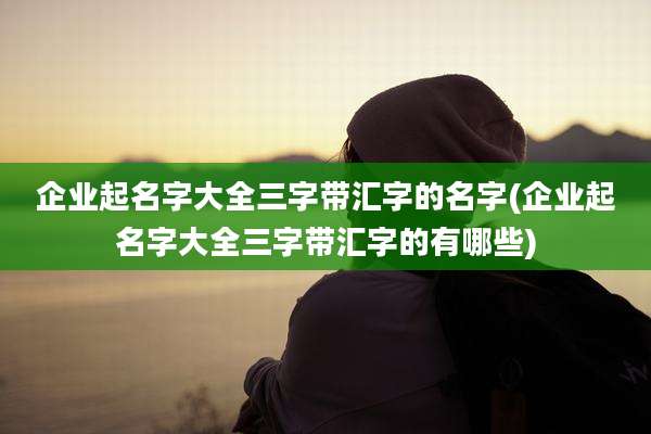 企业起名字大全三字带汇字的名字(企业起名字大全三字带汇字的有哪些)