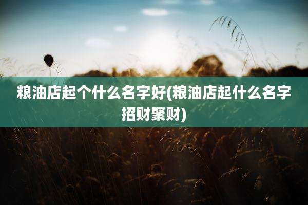 粮油店起个什么名字好(粮油店起什么名字招财聚财)