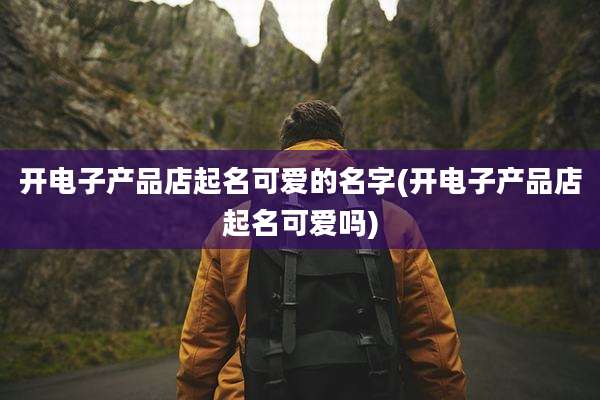 开电子产品店起名可爱的名字(开电子产品店起名可爱吗)