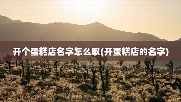 开个蛋糕店名字怎么取(开蛋糕店的名字)