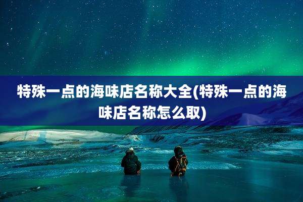 特殊一点的海味店名称大全(特殊一点的海味店名称怎么取)