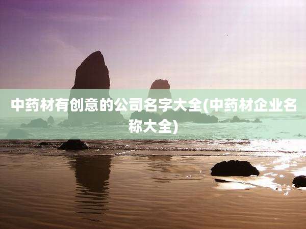 中药材有创意的公司名字大全(中药材企业名称大全)