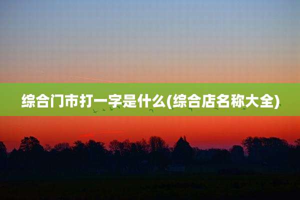 综合门市打一字是什么(综合店名称大全)