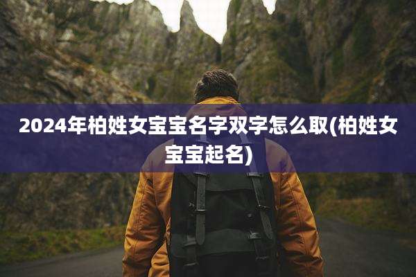 2024年柏姓女宝宝名字双字怎么取(柏姓女宝宝起名)