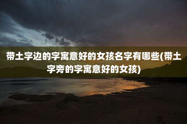 带土字边的字寓意好的女孩名字有哪些(带土字旁的字寓意好的女孩)