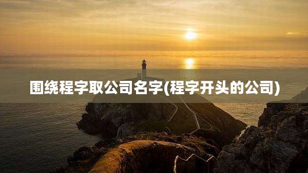围绕程字取公司名字(程字开头的公司)