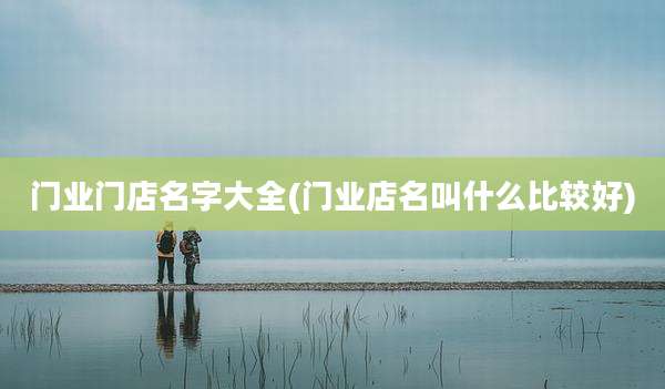 门业门店名字大全(门业店名叫什么比较好)