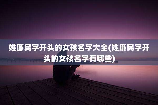 姓廉民字开头的女孩名字大全(姓廉民字开头的女孩名字有哪些)