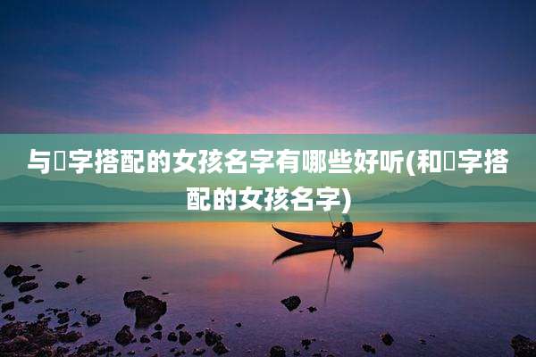 与玥字搭配的女孩名字有哪些好听(和玥字搭配的女孩名字)