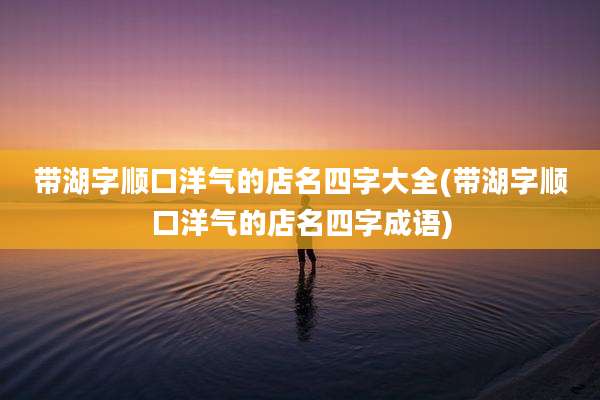 带湖字顺口洋气的店名四字大全(带湖字顺口洋气的店名四字成语)