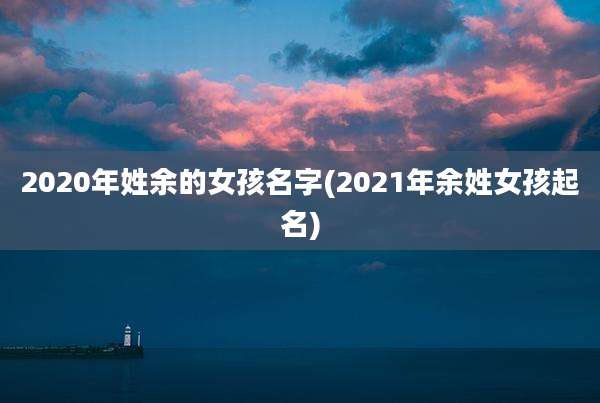 2020年姓余的女孩名字(2021年余姓女孩起名)