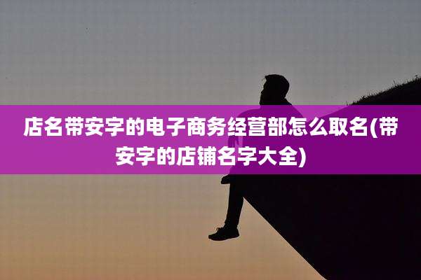 店名带安字的电子商务经营部怎么取名(带安字的店铺名字大全)