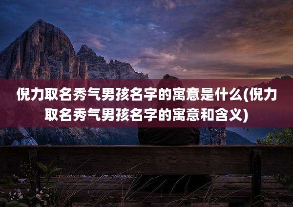 倪力取名秀气男孩名字的寓意是什么(倪力取名秀气男孩名字的寓意和含义)