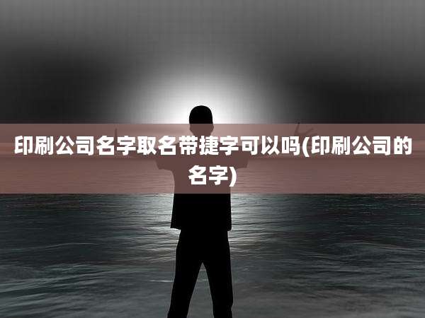 印刷公司名字取名带捷字可以吗(印刷公司的名字)