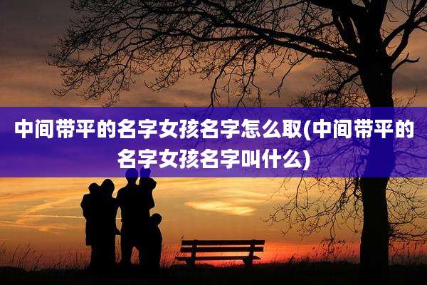 中间带平的名字女孩名字怎么取(中间带平的名字女孩名字叫什么)