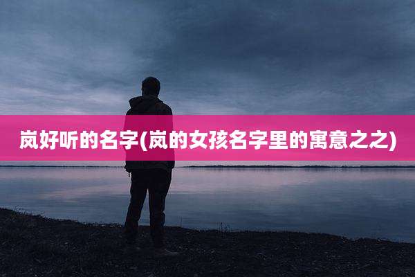 岚好听的名字(岚的女孩名字里的寓意之之)