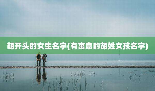 胡开头的女生名字(有寓意的胡姓女孩名字)