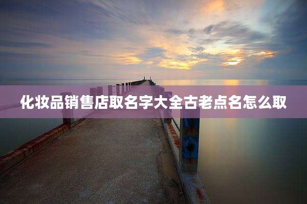 化妆品销售店取名字大全古老点名怎么取
