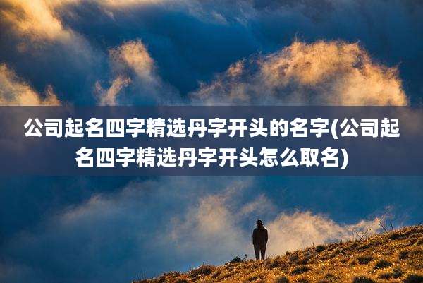公司起名四字精选丹字开头的名字(公司起名四字精选丹字开头怎么取名)