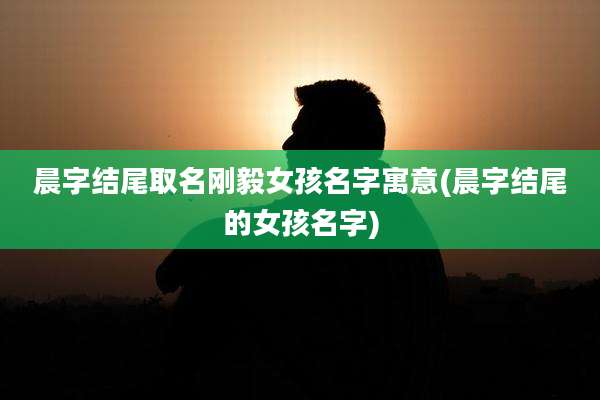 晨字结尾取名刚毅女孩名字寓意(晨字结尾的女孩名字)