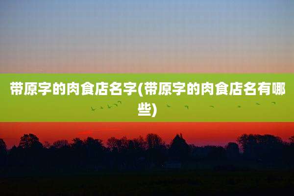 带原字的肉食店名字(带原字的肉食店名有哪些)