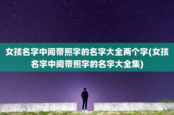 女孩名字中间带照字的名字大全两个字(女孩名字中间带照字的名字大全集)