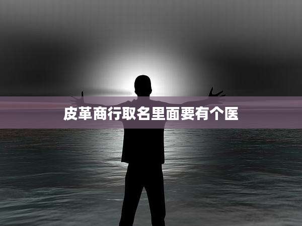 皮革商行取名里面要有个医