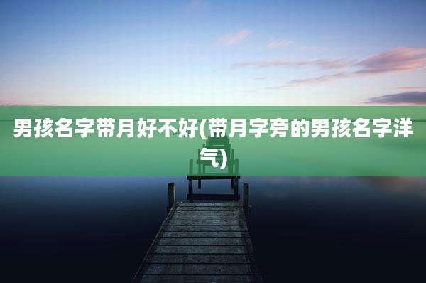 男孩名字带月好不好(带月字旁的男孩名字洋气)