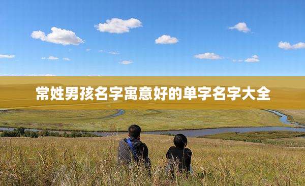 常姓男孩名字寓意好的单字名字大全