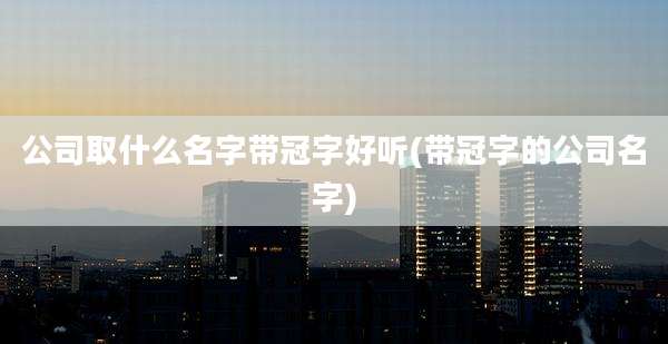 公司取什么名字带冠字好听(带冠字的公司名字)