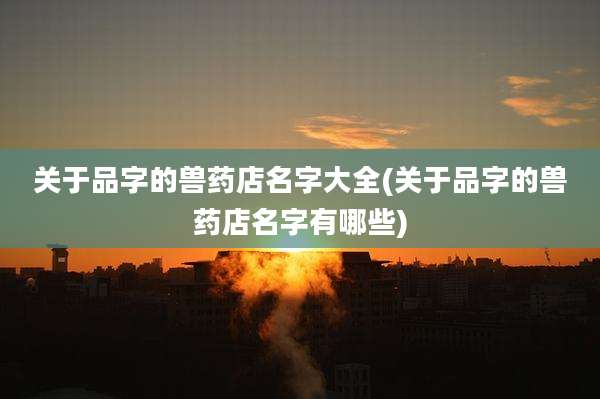 关于品字的兽药店名字大全(关于品字的兽药店名字有哪些)